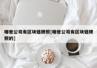 哪些公司有区块链牌照[哪些公司有区块链牌照的]