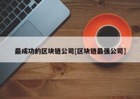 最成功的区块链公司[区块链最强公司]