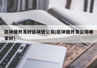 区块链开发好区块链公司[区块链开发公司哪家好]