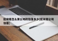 区块链怎么算公司的估值多少[区块链公司 估值]