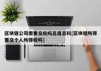 区块链公司需要交税吗百度百科[区块链所得要交个人所得税吗]