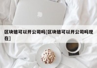 区块链可以开公司吗[区块链可以开公司吗现在]