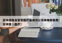 区块链融合智慧医疗最成功公司有哪些股票[区块链➕医疗]