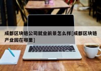 成都区块链公司就业前景怎么样[成都区块链产业园在哪里]