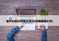 最好的新区块链公司[区块链最强公司]