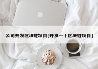 公司开发区块链项目[开发一个区块链项目]