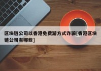 区块链公司以香港免费游方式诈骗[香港区块链公司有哪些]