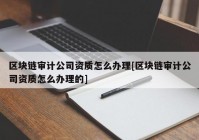 区块链审计公司资质怎么办理[区块链审计公司资质怎么办理的]