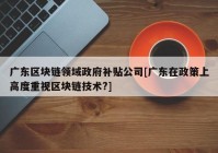 广东区块链领域政府补贴公司[广东在政策上高度重视区块链技术?]