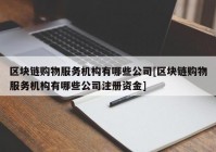 区块链购物服务机构有哪些公司[区块链购物服务机构有哪些公司注册资金]