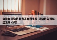 公司在区块链业务上有没布局[区块链公司以后发展如何]