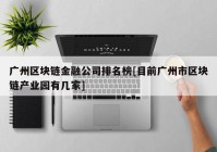 广州区块链金融公司排名榜[目前广州市区块链产业园有几家]